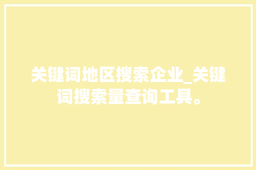 关键词地区搜索企业_关键词搜索量查询工具。 关键词地区搜索企业_关键词搜索量查询工具。 SEO关键词