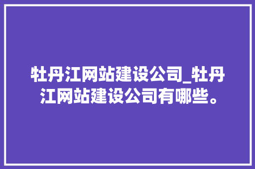 牡丹江网站建设公司_牡丹江网站建设公司有哪些。 牡丹江网站建设公司_牡丹江网站建设公司有哪些。 网站建设公司