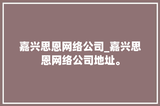 嘉兴思恩网络公司_嘉兴思恩网络公司地址。 嘉兴思恩网络公司_嘉兴思恩网络公司地址。 网站建设公司