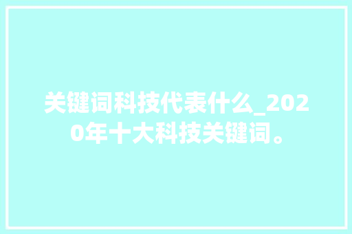 关键词科技代表什么_2020年十大科技关键词。 关键词科技代表什么_2020年十大科技关键词。 SEO关键词