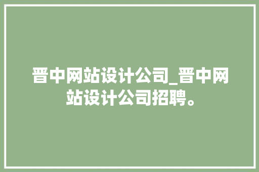 晋中网站设计公司_晋中网站设计公司招聘。 晋中网站设计公司_晋中网站设计公司招聘。 网站建设公司