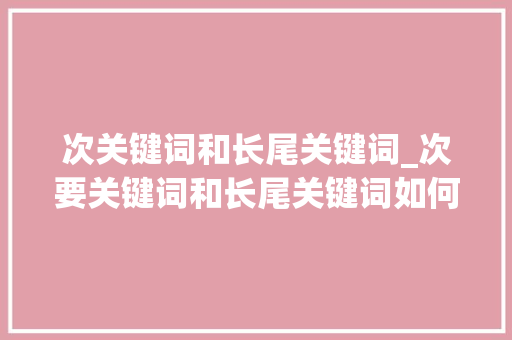 次关键词和长尾关键词_次要关键词和长尾关键词如何布局。 次关键词和长尾关键词_次要关键词和长尾关键词如何布局。 SEO关键词