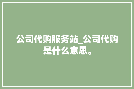公司代购服务站_公司代购是什么意思。 公司代购服务站_公司代购是什么意思。 网站建设公司