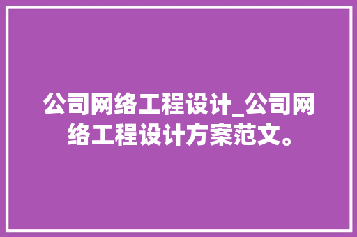 公司网络工程设计_公司网络工程设计方案范文。 公司网络工程设计_公司网络工程设计方案范文。 网站建设公司
