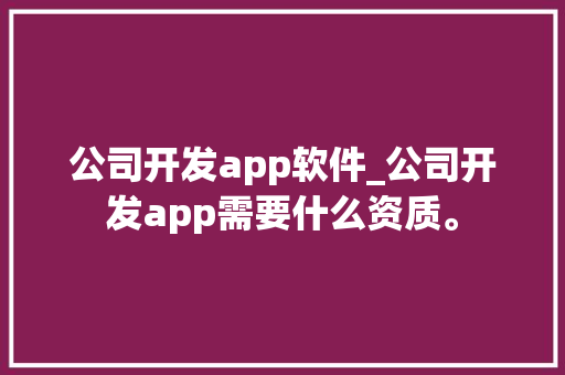 公司开发app软件_公司开发app需要什么资质。 公司开发app软件_公司开发app需要什么资质。 网站建设公司