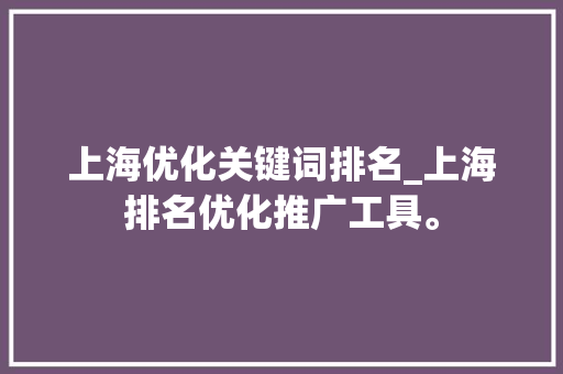 上海优化关键词排名_上海排名优化推广工具。 上海优化关键词排名_上海排名优化推广工具。 SEO关键词