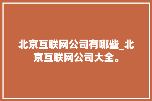 北京互联网公司有哪些_北京互联网公司大全。 北京互联网公司有哪些_北京互联网公司大全。 网站建设公司