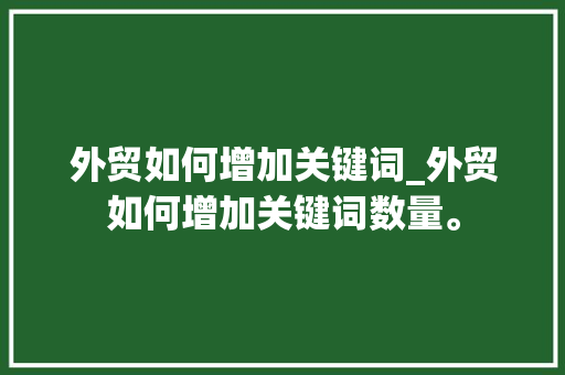 外贸如何增加关键词_外贸如何增加关键词数量。 外贸如何增加关键词_外贸如何增加关键词数量。 SEO关键词