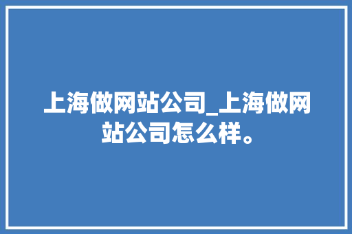 上海做网站公司_上海做网站公司怎么样。 上海做网站公司_上海做网站公司怎么样。 网站建设公司