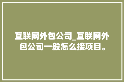 互联网外包公司_互联网外包公司一般怎么接项目。 互联网外包公司_互联网外包公司一般怎么接项目。 网站建设公司