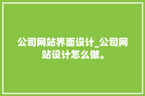 公司网站界面设计_公司网站设计怎么做。 公司网站界面设计_公司网站设计怎么做。 网站建设公司
