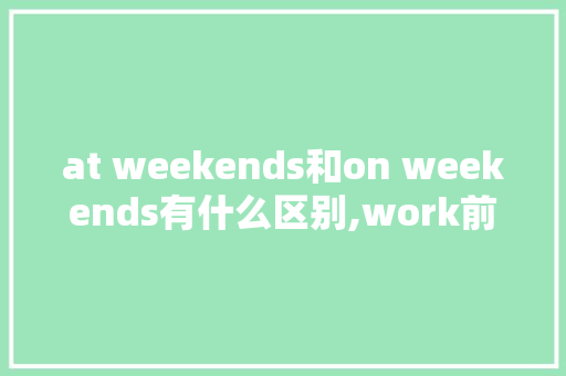 at weekends和on weekends有什么区别,work前为什么不加the。 at weekends和on weekends有什么区别,work前为什么不加the。 必应SEO