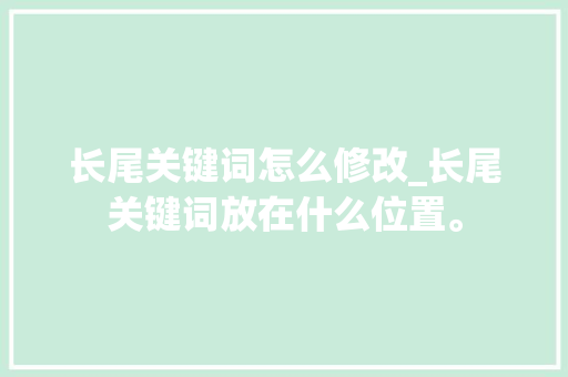 长尾关键词怎么修改_长尾关键词放在什么位置。 长尾关键词怎么修改_长尾关键词放在什么位置。 SEO关键词