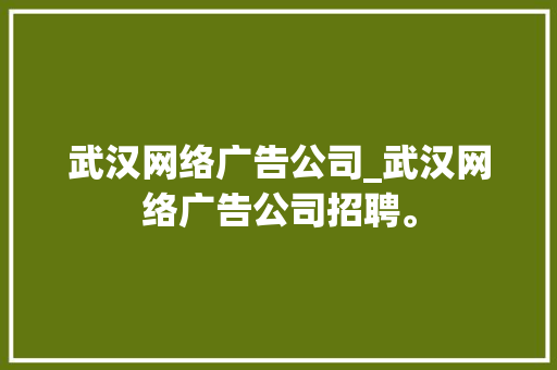 武汉网络广告公司_武汉网络广告公司招聘。 武汉网络广告公司_武汉网络广告公司招聘。 网站建设公司