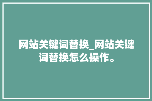 网站关键词替换_网站关键词替换怎么操作。 网站关键词替换_网站关键词替换怎么操作。 SEO关键词