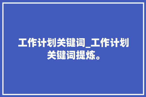 工作计划关键词_工作计划关键词提炼。 工作计划关键词_工作计划关键词提炼。 SEO关键词