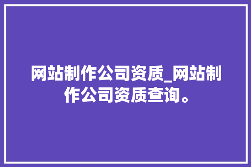 网站制作公司资质_网站制作公司资质查询。 网站制作公司资质_网站制作公司资质查询。 网站建设公司