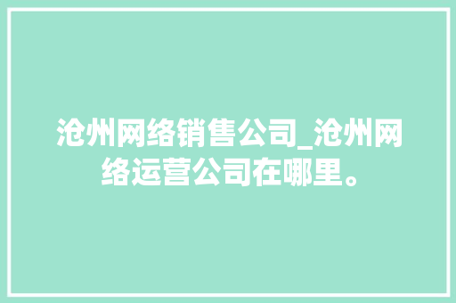 沧州网络销售公司_沧州网络运营公司在哪里。 沧州网络销售公司_沧州网络运营公司在哪里。 网站建设公司