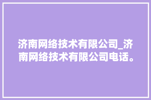 济南网络技术有限公司_济南网络技术有限公司电话。 济南网络技术有限公司_济南网络技术有限公司电话。 网站建设公司