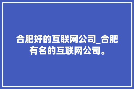 合肥好的互联网公司_合肥有名的互联网公司。 合肥好的互联网公司_合肥有名的互联网公司。 网站建设公司