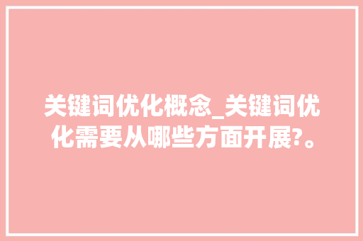 关键词优化概念_关键词优化需要从哪些方面开展?。 关键词优化概念_关键词优化需要从哪些方面开展?。 SEO关键词