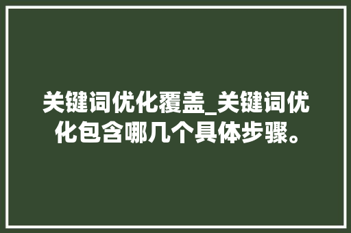 关键词优化覆盖_关键词优化包含哪几个具体步骤。 关键词优化覆盖_关键词优化包含哪几个具体步骤。 SEO关键词