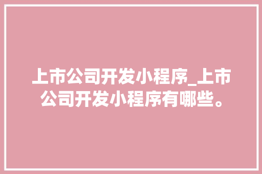 上市公司开发小程序_上市公司开发小程序有哪些。 上市公司开发小程序_上市公司开发小程序有哪些。 网站建设公司