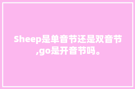 Sheep是单音节还是双音节,go是开音节吗。 Sheep是单音节还是双音节,go是开音节吗。 神马SEO