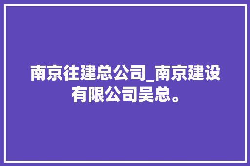 南京往建总公司_南京建设有限公司吴总。 南京往建总公司_南京建设有限公司吴总。 网站建设公司