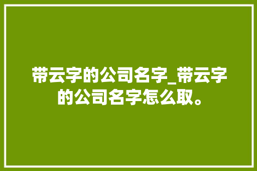带云字的公司名字_带云字的公司名字怎么取。 带云字的公司名字_带云字的公司名字怎么取。 网站建设公司