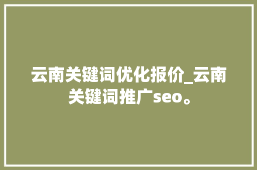 云南关键词优化报价_云南关键词推广seo。 云南关键词优化报价_云南关键词推广seo。 SEO关键词