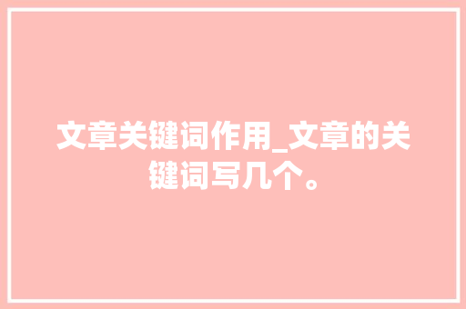 文章关键词作用_文章的关键词写几个。 SEO关键词 文章关键词作用_文章的关键词写几个。 文章关键词作用_文章的关键词写几个。 SEO关键词
