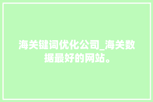 海关键词优化公司_海关数据最好的网站。 海关键词优化公司_海关数据最好的网站。 SEO关键词