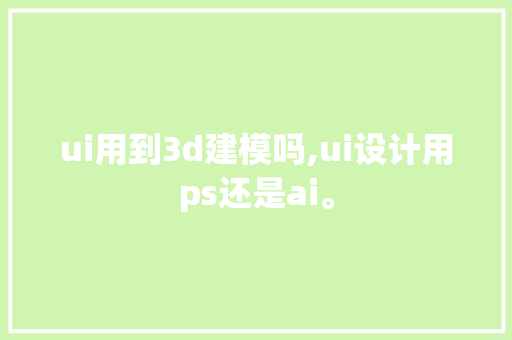ui用到3d建模吗,ui设计用ps还是ai。 ui用到3d建模吗,ui设计用ps还是ai。 必应SEO