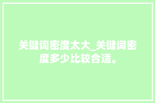关键词密度太大_关键词密度多少比较合适。 关键词密度太大_关键词密度多少比较合适。 SEO关键词