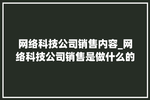 网络科技公司销售内容_网络科技公司销售是做什么的。 网络科技公司销售内容_网络科技公司销售是做什么的。 网站建设公司