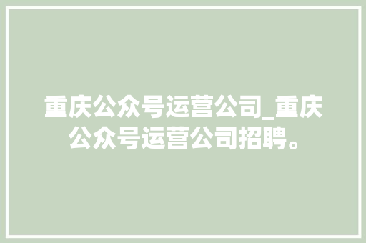 重庆公众号运营公司_重庆公众号运营公司招聘。 重庆公众号运营公司_重庆公众号运营公司招聘。 网站建设公司