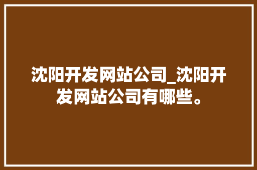 沈阳开发网站公司_沈阳开发网站公司有哪些。 沈阳开发网站公司_沈阳开发网站公司有哪些。 网站建设公司