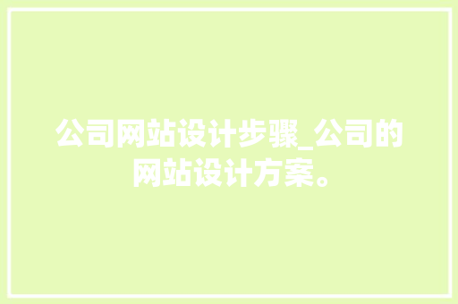 公司网站设计步骤_公司的网站设计方案。 公司网站设计步骤_公司的网站设计方案。 网站建设公司