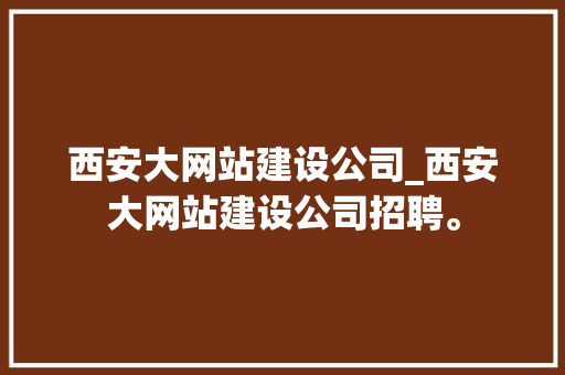 西安大网站建设公司_西安大网站建设公司招聘。 西安大网站建设公司_西安大网站建设公司招聘。 网站建设公司