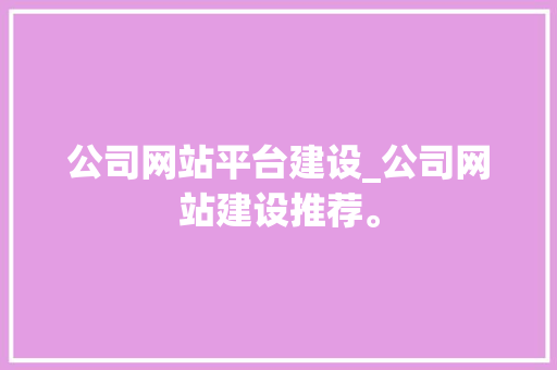 公司网站平台建设_公司网站建设推荐。 公司网站平台建设_公司网站建设推荐。 网站建设公司