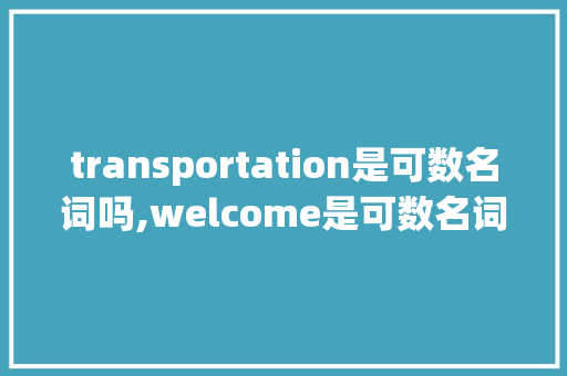 transportation是可数名词吗,welcome是可数名词还是不可数名词。 transportation是可数名词吗,welcome是可数名词还是不可数名词。 必应SEO