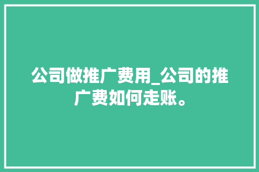 公司做推广费用_公司的推广费如何走账。 公司做推广费用_公司的推广费如何走账。 网站建设公司