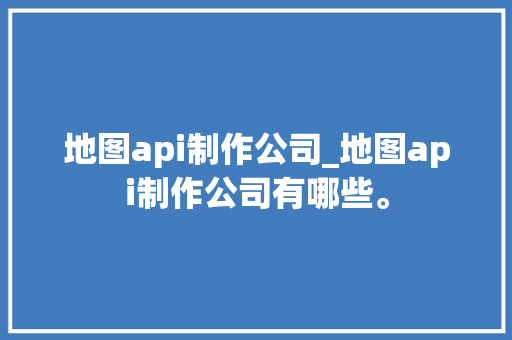 地图api制作公司_地图api制作公司有哪些。 地图api制作公司_地图api制作公司有哪些。 网站建设公司