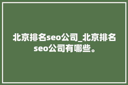 北京排名seo公司_北京排名seo公司有哪些。 北京排名seo公司_北京排名seo公司有哪些。 网站建设公司
