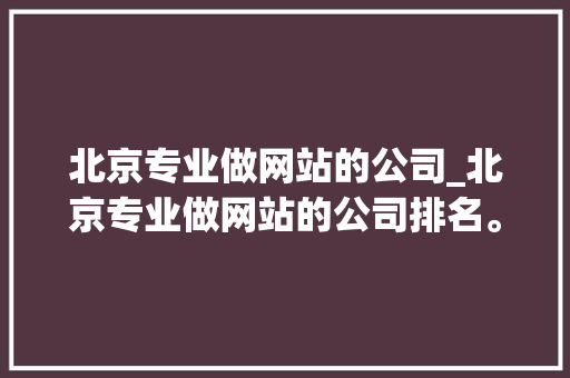 北京专业做网站的公司_北京专业做网站的公司排名。 北京专业做网站的公司_北京专业做网站的公司排名。 网站建设公司