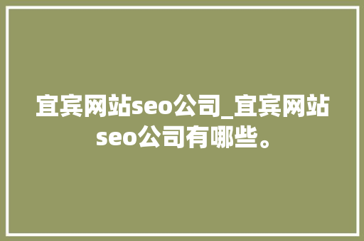 宜宾网站seo公司_宜宾网站seo公司有哪些。 宜宾网站seo公司_宜宾网站seo公司有哪些。 网站建设公司