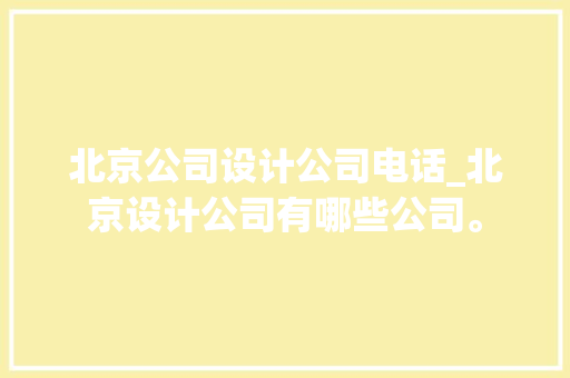 北京公司设计公司电话_北京设计公司有哪些公司。 北京公司设计公司电话_北京设计公司有哪些公司。 网站建设公司
