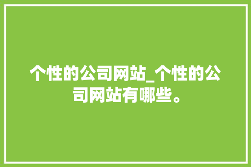 个性的公司网站_个性的公司网站有哪些。 个性的公司网站_个性的公司网站有哪些。 网站建设公司