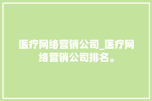 医疗网络营销公司_医疗网络营销公司排名。 医疗网络营销公司_医疗网络营销公司排名。 网站建设公司